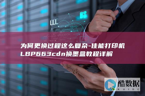 为何更换过程这么复杂-佳能打印机LBP663cdn换墨盒教程详解