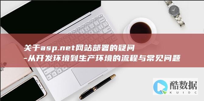 关于asp.net网站部署的疑问-从开发环境到生产环境的流程与常见问题如何解决