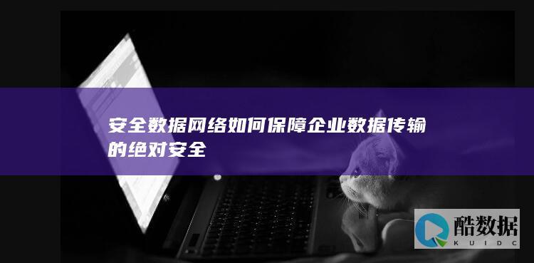 络如何保障企业数据传输的绝对安全