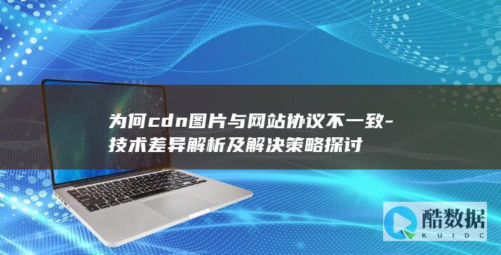 为何cdn图片与网站协议不一致-技术差异解析及解决策略探讨