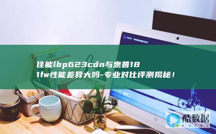 佳能lbp623cdn与惠普181fw性能差异大吗-专业对比评测揭秘！