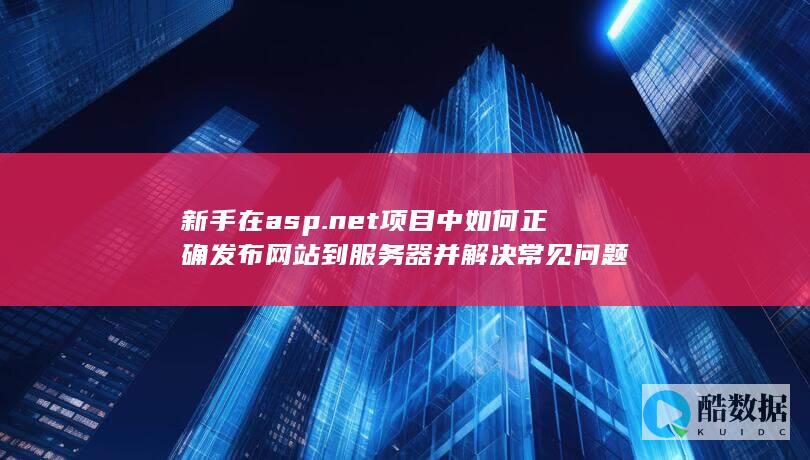 新手在asp.net项目中如何正确发布网站到服务器并解决常见问题