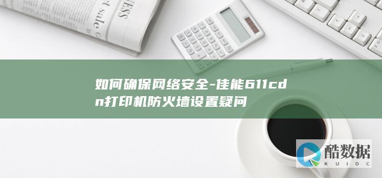 如何确保网络安全-佳能611cdn打印机防火墙设置疑问