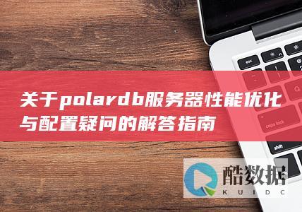 关于polardb服务器性能优化与配置疑问的解答指南