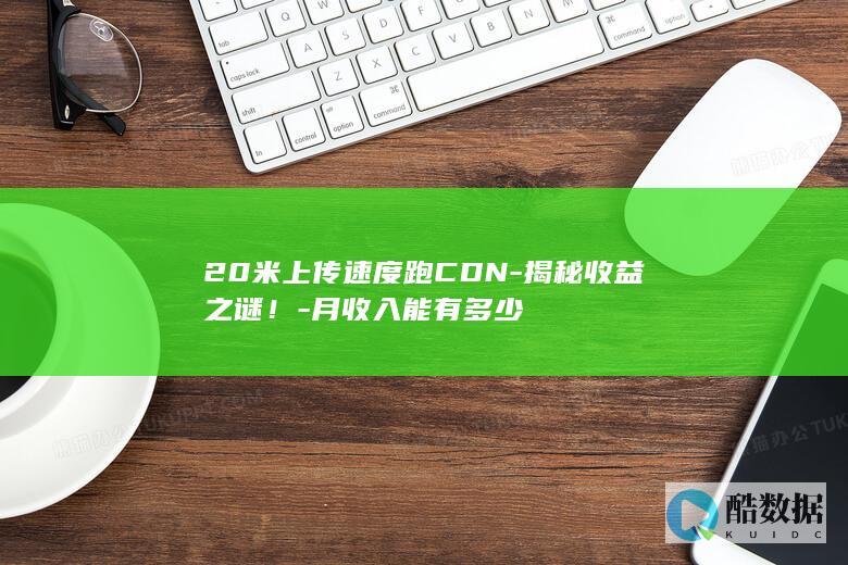 20米上传速度跑CDN-揭秘收益之谜！-月收入能有多少