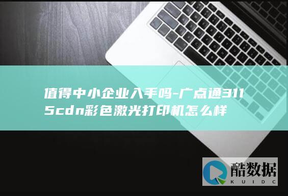 值得中小企业入手吗-广点通3115cdn彩色激光打印机怎么样