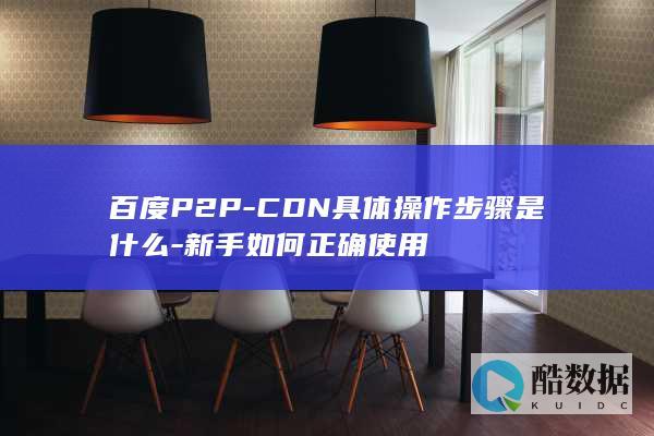 百度P2P-CDN具体操作步骤是什么-新手如何正确使用