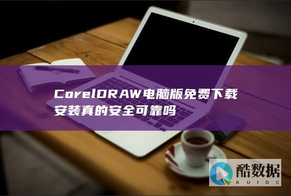 CorelDRAW电脑版免费下载安装真的安全可靠吗