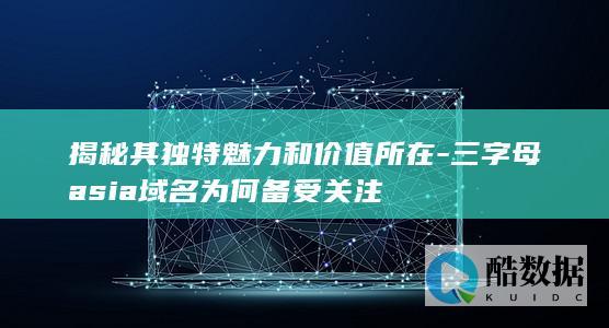 揭秘其独特魅力和价值所在-三字母asia域名为何备受关注