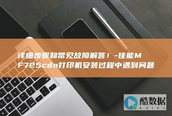 详细步骤和常见故障解答！-佳能MF725cdn打印机安装过程中遇到问题