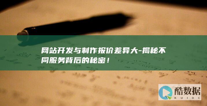 网站开发与制作报价差异大-揭秘不同服务背后的秘密！