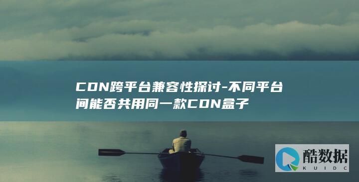 不同平台间能否共用同一款CDN盒子