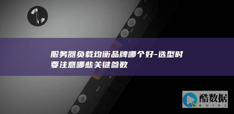 服务器负载均衡品牌哪个好-选型时要注意哪些关键参数