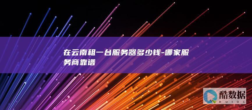 在云南租一台服务器多少钱-哪家服务商靠谱