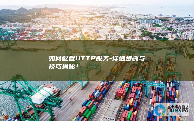 如何配置HTTP服务-详细步骤与技巧揭秘！