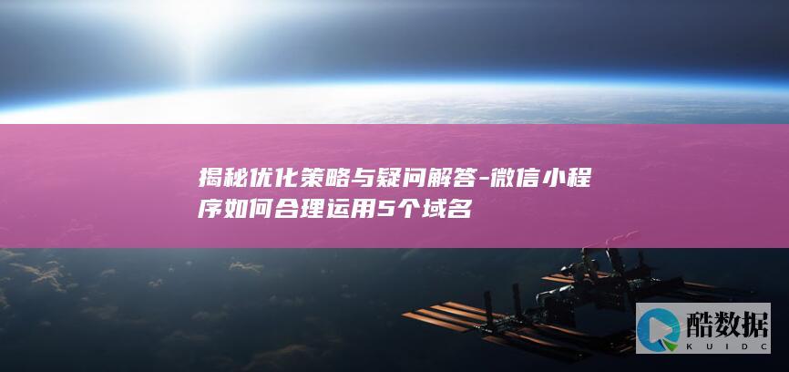 揭秘优化策略与疑问解答-微信小程序如何合理运用5个域名