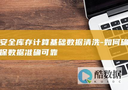 安全库存计算基础数据清洗-如何确保数据准确可靠
