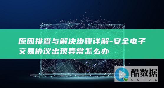 原因排查与解决步骤详解-安全电子交易协议出现异常怎么办