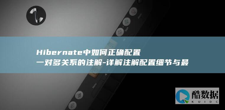 Hibernate中如何正确配置一对多关系的注解-详解注解配置细节与最佳实践