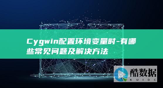 Cygwin配置环境变量时-有哪些常见问题及解决方法
