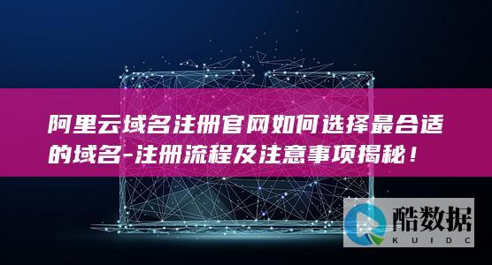 阿里云域名注册官网如何选择最合适的域名-注册流程及注意事项揭秘！