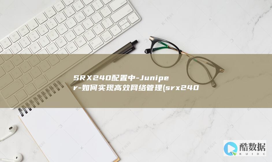 SRX240配置中-Juniper-如何实现高效网络管理 (srx240h2,no_ai_sug:false}],slid:109864626484559,queryid:0x18563ebda08f54f)