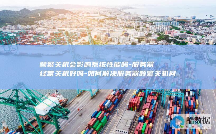 频繁关机会影响系统性能吗-服务器经常关机好吗-如何解决服务器频繁关机问题