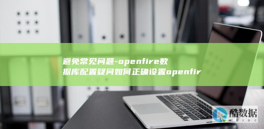 避免常见问题-openfire数据库配置疑问如何正确设置openfire数据库连接