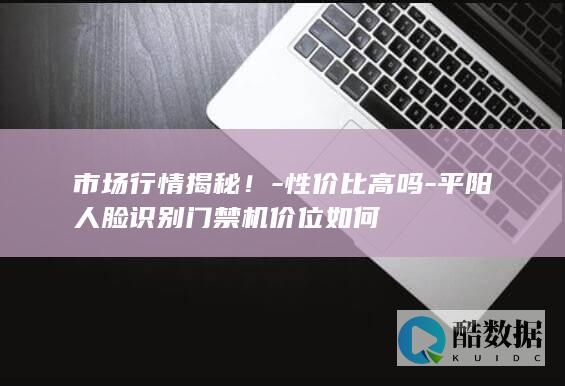市场行情揭秘！-性价比高吗-平阳人脸识别门禁机价位如何