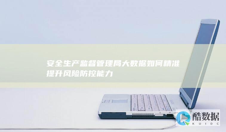 安全生产监督管理局大数据如何精准提升风险防控能力