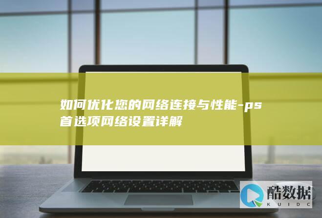 如何优化您的网络连接与性能-ps首选项网络设置详解