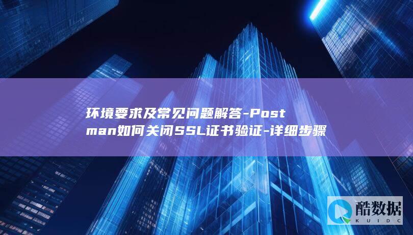 环境要求及常见问题解答-Postman如何关闭SSL证书验证-详细步骤解析-包含配置方法