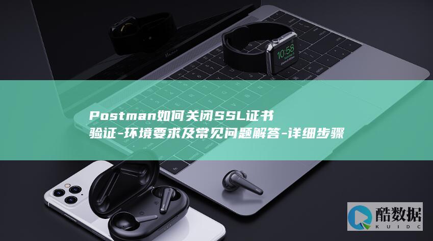 Postman如何关闭SSL证书验证-环境要求及常见问题解答-详细步骤解析-包含配置方法