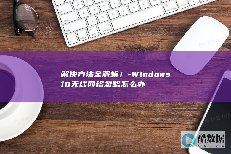 解决方法全解析！-Windows10无线网络忽略怎么办