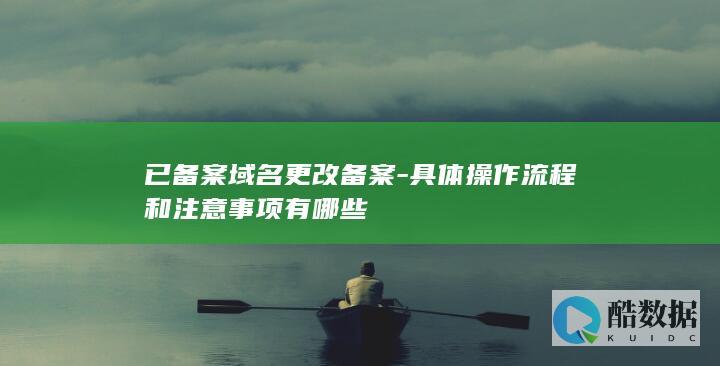 已备案域名更改备案-具体操作流程和注意事项有哪些