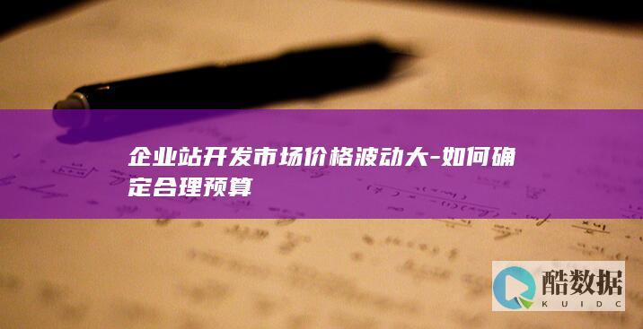 企业站开发市场价格波动大-如何确定合理预算