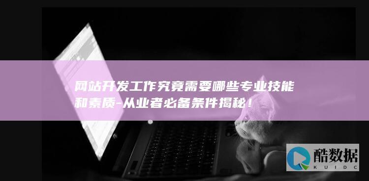 网站开发工作究竟需要哪些专业技能和素质-从业者必备条件揭秘!