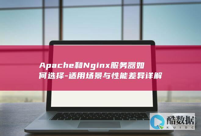 Apache和Nginx服务器如何选择-适用场景与性能差异详解