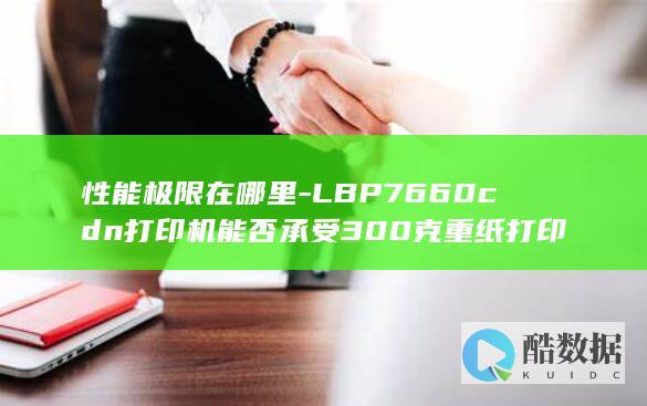 性能极限在哪里-LBP7660cdn打印机能否承受300克重纸打印