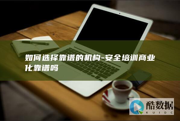 如何选择靠谱的机构-安全培训商业化靠谱吗