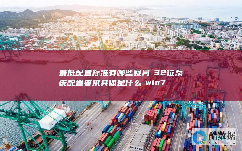 最低配置标准有哪些疑问-32位系统配置要求具体是什么-win7