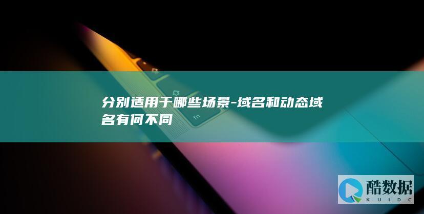 分别适用于哪些场景-域名和动态域名有何不同
