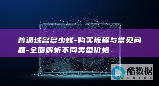 普通域名多少钱-购买流程与常见问题-全面解析不同类型价格