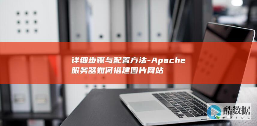详细步骤与配置方法-Apache服务器如何搭建图片网站