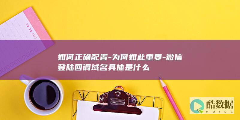 如何正确配置-为何如此重要-微信登陆回调域名具体是什么