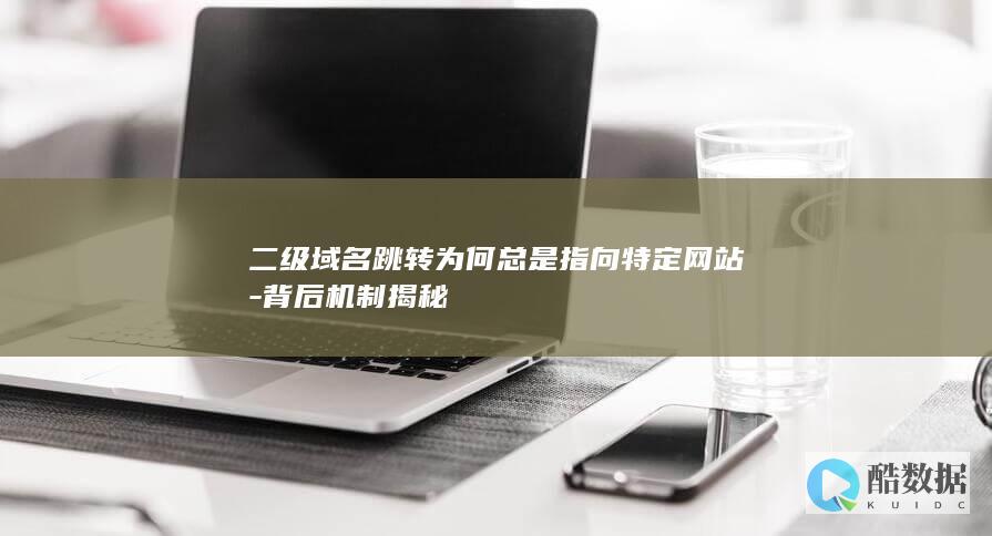 二级域名跳转为何总是指向特定网站-背后机制揭秘