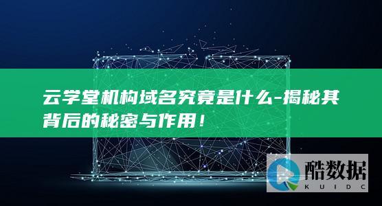云学堂机构域名究竟是什么-揭秘其背后的秘密与作用！