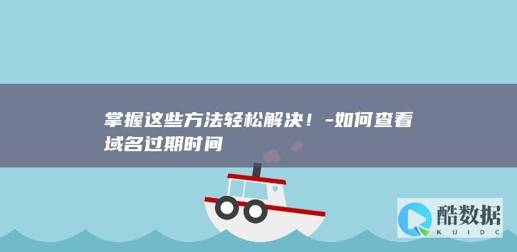 掌握这些方法轻松解决！-如何查看域名过期时间