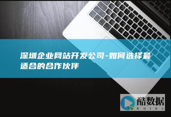 深圳企业网站开发公司-如何选择最适合的合作伙伴