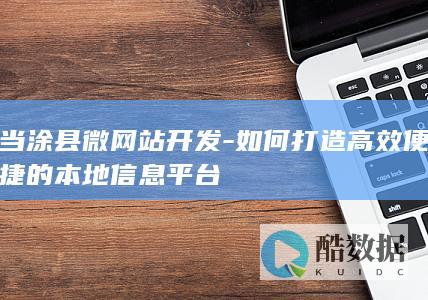 当涂县微网站开发-如何打造高效便捷的本地信息平台